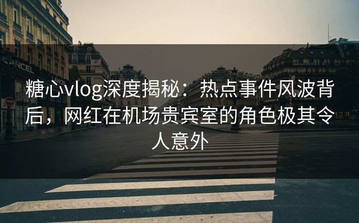 糖心vlog深度揭秘：热点事件风波背后，网红在机场贵宾室的角色极其令人意外