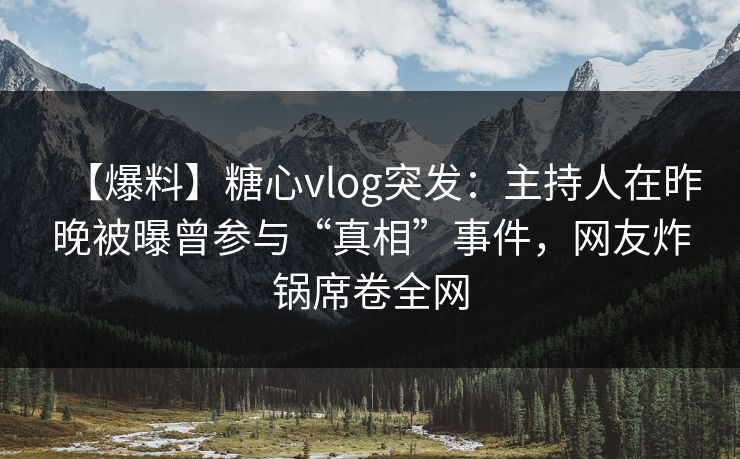 【爆料】糖心vlog突发：主持人在昨晚被曝曾参与“真相”事件，网友炸锅席卷全网