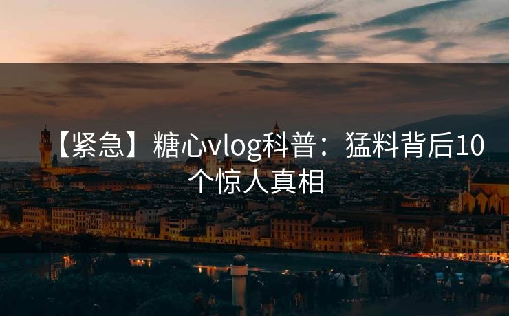 【紧急】糖心vlog科普：猛料背后10个惊人真相  第1张