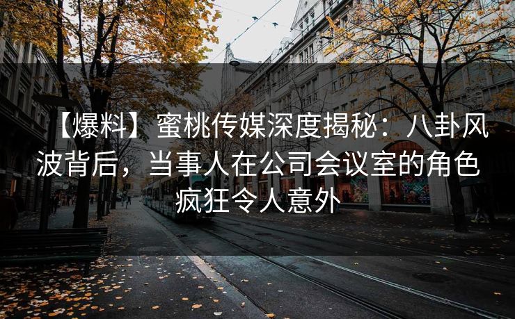 【爆料】蜜桃传媒深度揭秘：八卦风波背后，当事人在公司会议室的角色疯狂令人意外