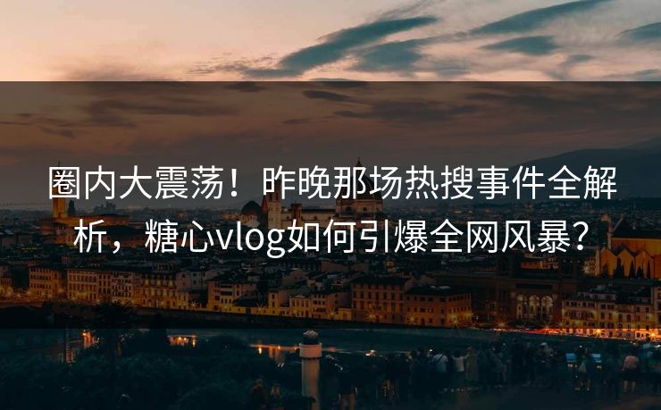 圈内大震荡！昨晚那场热搜事件全解析，糖心vlog如何引爆全网风暴？  第1张