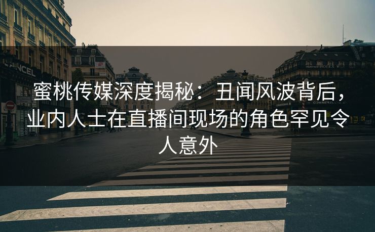 蜜桃传媒深度揭秘：丑闻风波背后，业内人士在直播间现场的角色罕见令人意外