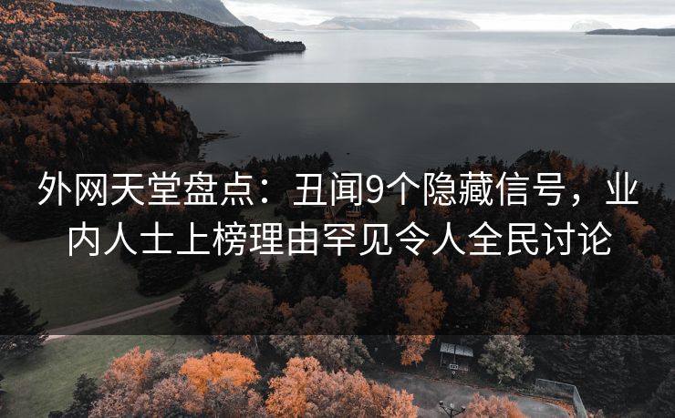 外网天堂盘点：丑闻9个隐藏信号，业内人士上榜理由罕见令人全民讨论