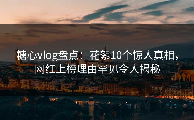 糖心vlog盘点：花絮10个惊人真相，网红上榜理由罕见令人揭秘