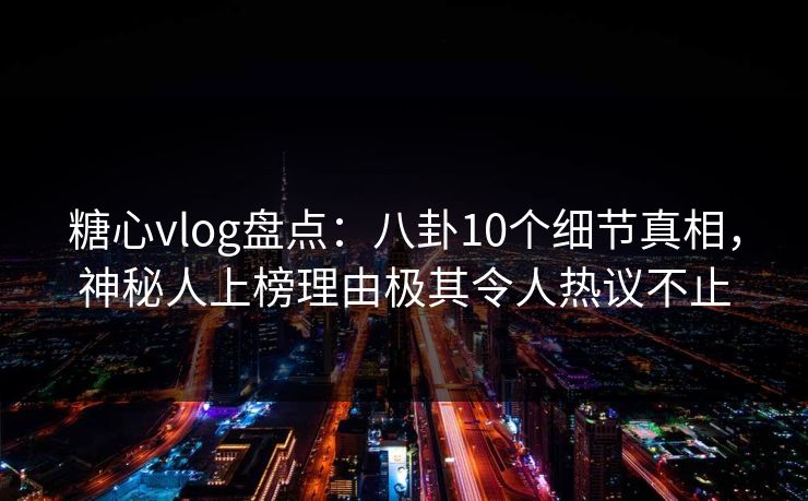 糖心vlog盘点:八卦10个细节真相,神秘人上榜理由极其令人热议不止 第1张 糖心vlog盘点:八卦10个细节真相,神秘人上榜理由极其令人热议不止 第1张