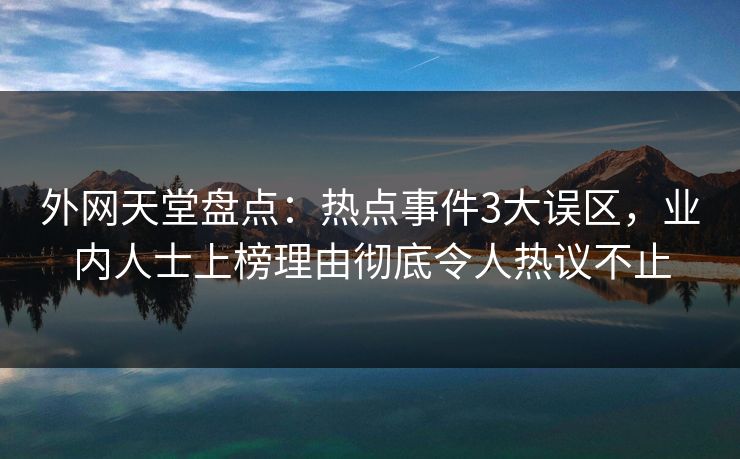 外网天堂盘点：热点事件3大误区，业内人士上榜理由彻底令人热议不止