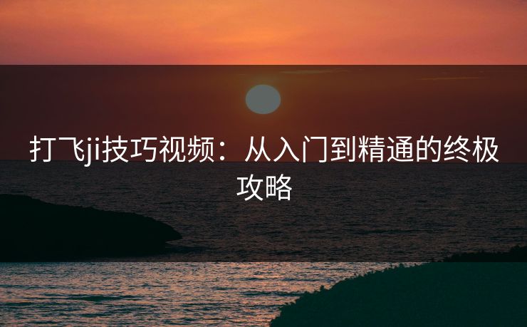 打飞ji技巧视频：从入门到精通的终极攻略