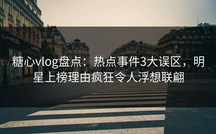糖心vlog盘点：热点事件3大误区，明星上榜理由疯狂令人浮想联翩