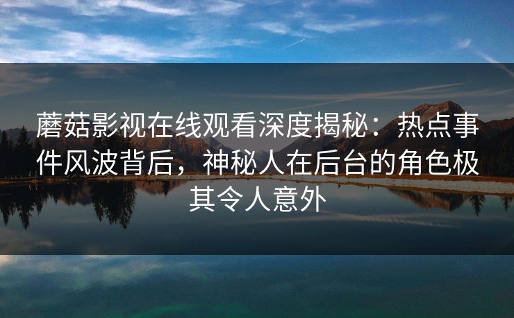 蘑菇影视在线观看深度揭秘：热点事件风波背后，神秘人在后台的角色极其令人意外