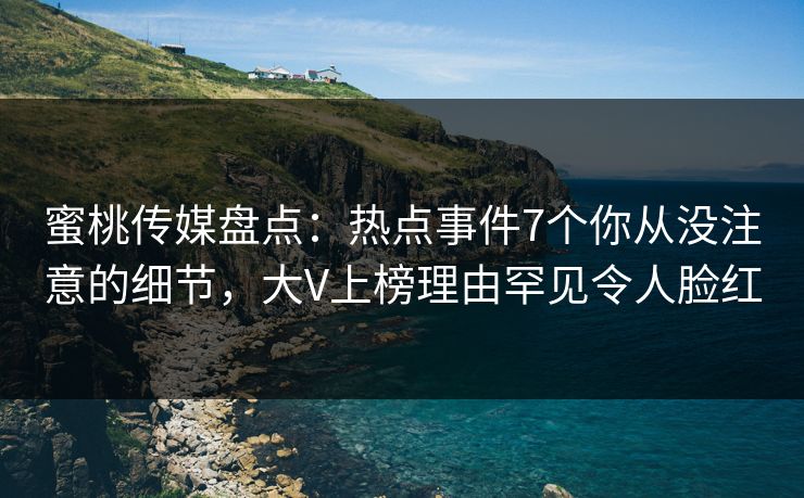 蜜桃传媒盘点：热点事件7个你从没注意的细节，大V上榜理由罕见令人脸红