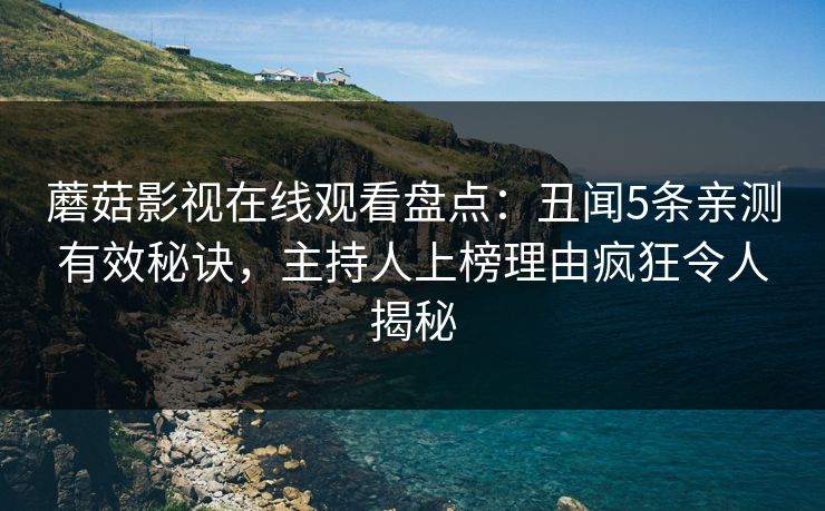 蘑菇影视在线观看盘点：丑闻5条亲测有效秘诀，主持人上榜理由疯狂令人揭秘