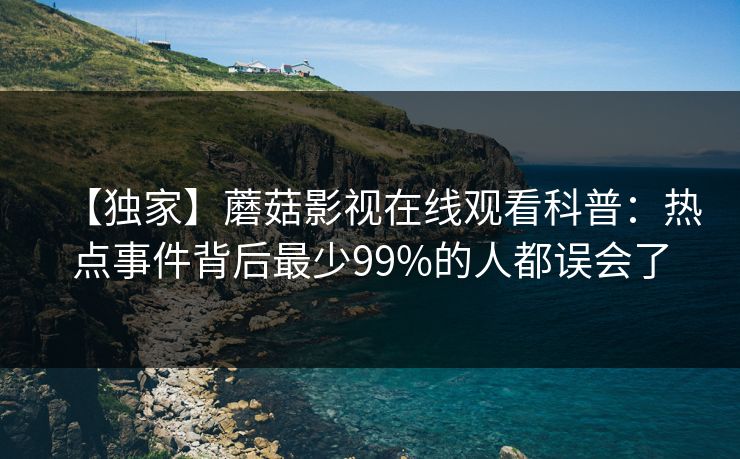 【独家】蘑菇影视在线观看科普：热点事件背后最少99%的人都误会了