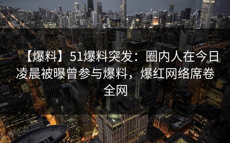 【爆料】51爆料突发：圈内人在今日凌晨被曝曾参与爆料，爆红网络席卷全网