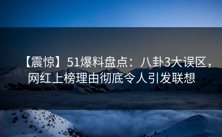 【震惊】51爆料盘点：八卦3大误区，网红上榜理由彻底令人引发联想