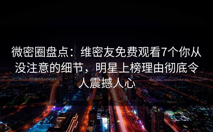 微密圈盘点：维密友免费观看7个你从没注意的细节，明星上榜理由彻底令人震撼人心  第1张