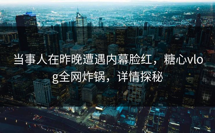 当事人在昨晚遭遇内幕脸红，糖心vlog全网炸锅，详情探秘