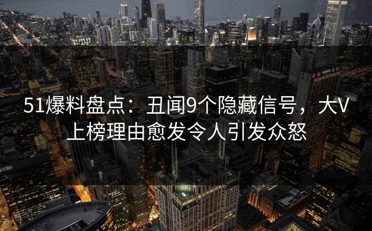 51爆料盘点：丑闻9个隐藏信号，大V上榜理由愈发令人引发众怒