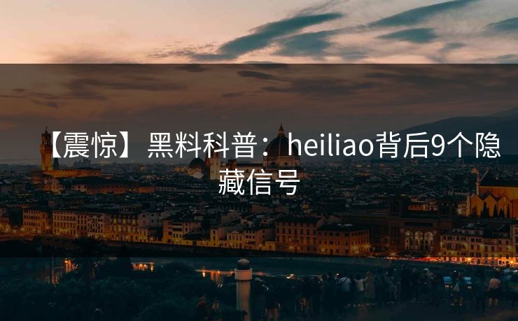 【震惊】黑料科普：heiliao背后9个隐藏信号