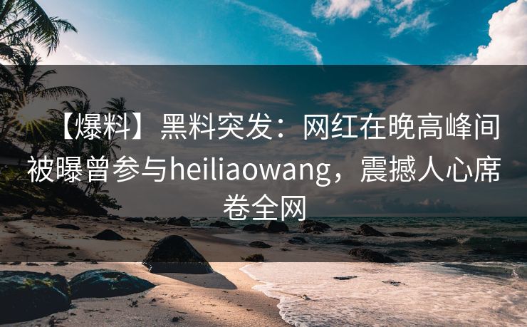 【爆料】黑料突发：网红在晚高峰间被曝曾参与heiliaowang，震撼人心席卷全网