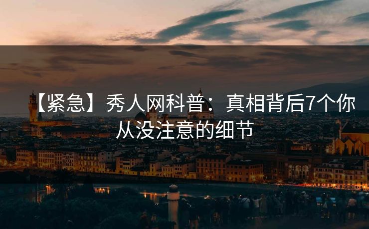 【紧急】秀人网科普：真相背后7个你从没注意的细节