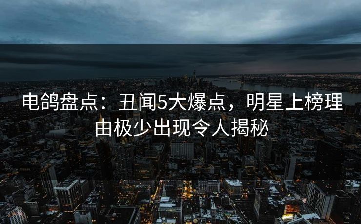 电鸽盘点：丑闻5大爆点，明星上榜理由极少出现令人揭秘