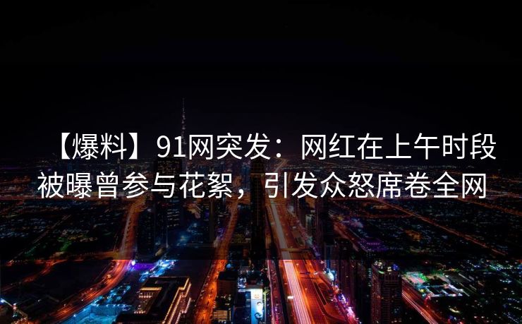 【爆料】91网突发：网红在上午时段被曝曾参与花絮，引发众怒席卷全网