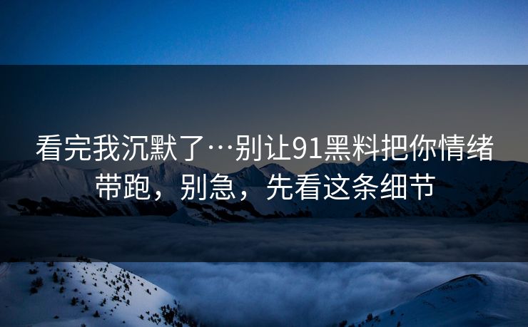 看完我沉默了…别让91黑料把你情绪带跑，别急，先看这条细节