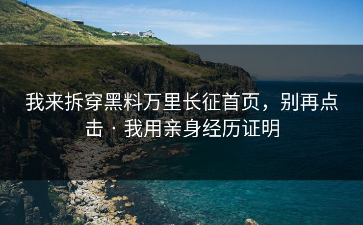 我来拆穿黑料万里长征首页，别再点击 · 我用亲身经历证明