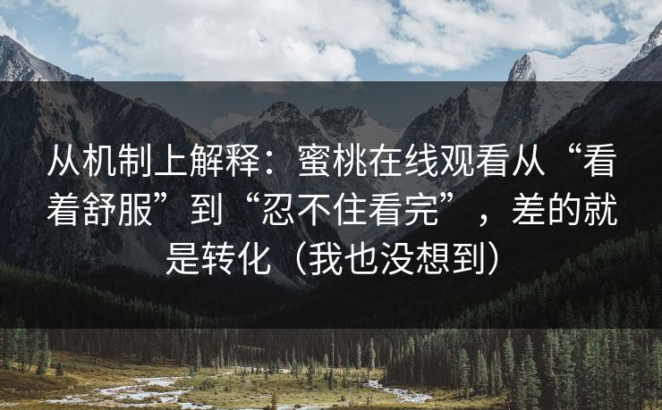 从机制上解释：蜜桃在线观看从“看着舒服”到“忍不住看完”，差的就是转化（我也没想到）