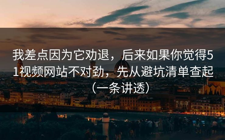 我差点因为它劝退，后来如果你觉得51视频网站不对劲，先从避坑清单查起（一条讲透）