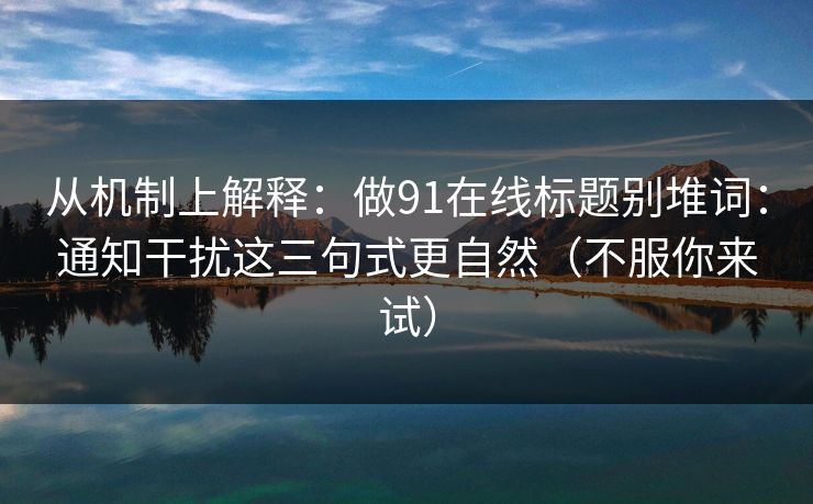 从机制上解释：做91在线标题别堆词：通知干扰这三句式更自然（不服你来试）