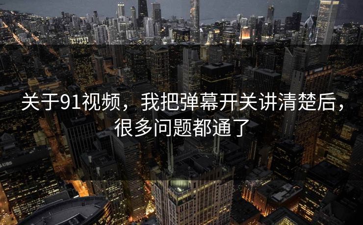 关于91视频，我把弹幕开关讲清楚后，很多问题都通了