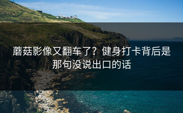 蘑菇影像又翻车了？健身打卡背后是那句没说出口的话
