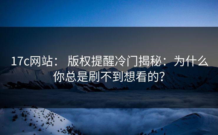 17c网站： 版权提醒冷门揭秘：为什么你总是刷不到想看的？