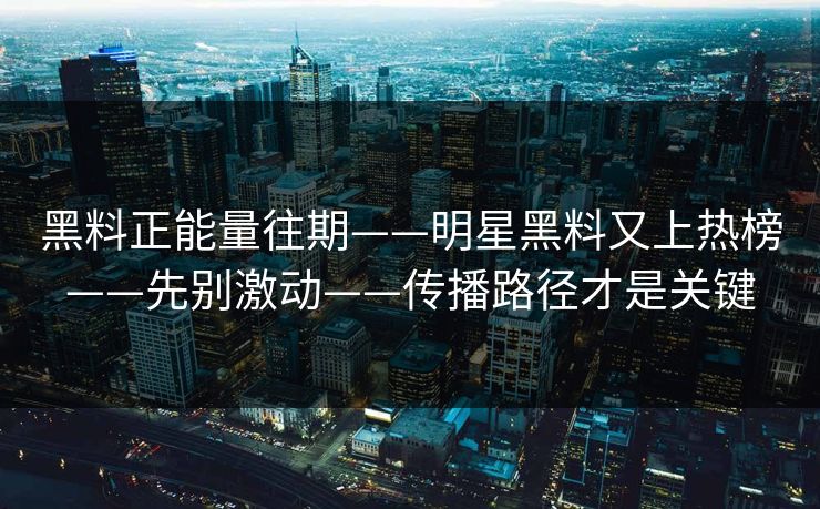 黑料正能量往期——明星黑料又上热榜——先别激动——传播路径才是关键