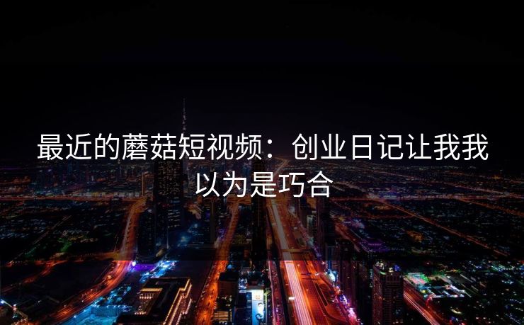 最近的蘑菇短视频：创业日记让我我以为是巧合