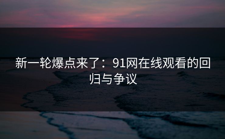 新一轮爆点来了：91网在线观看的回归与争议  第1张